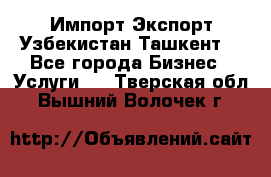 Импорт-Экспорт Узбекистан Ташкент  - Все города Бизнес » Услуги   . Тверская обл.,Вышний Волочек г.